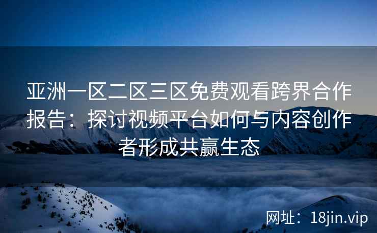 亚洲一区二区三区免费观看跨界合作报告：探讨视频平台如何与内容创作者形成共赢生态