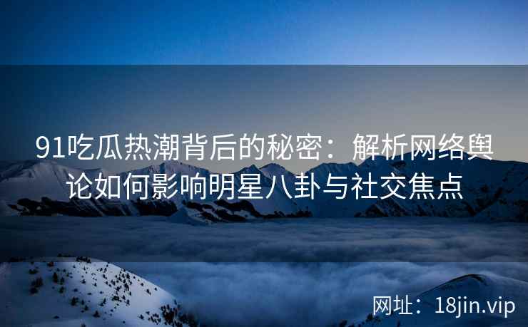 91吃瓜热潮背后的秘密：解析网络舆论如何影响明星八卦与社交焦点