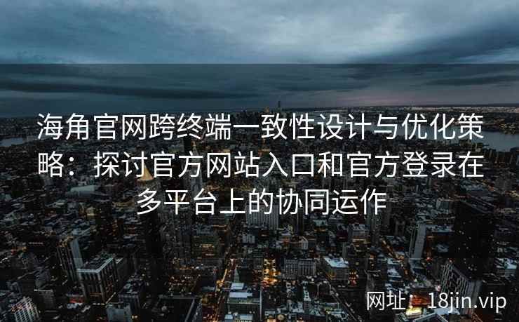 海角官网跨终端一致性设计与优化策略：探讨官方网站入口和官方登录在多平台上的协同运作
