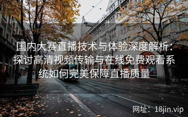 国内大赛直播技术与体验深度解析：探讨高清视频传输与在线免费观看系统如何完美保障直播质量