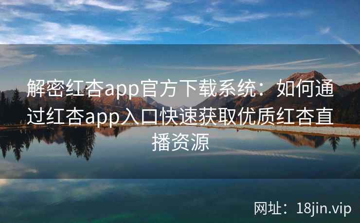 解密红杏app官方下载系统：如何通过红杏app入口快速获取优质红杏直播资源