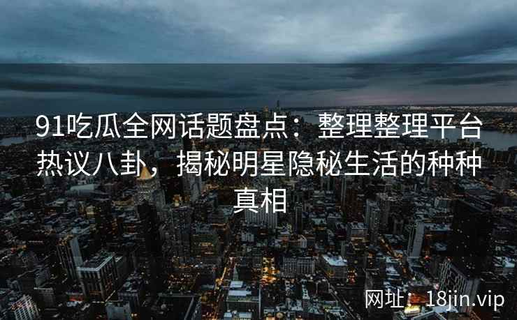91吃瓜全网话题盘点：整理整理平台热议八卦，揭秘明星隐秘生活的种种真相