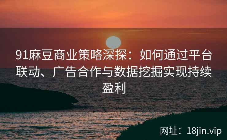 91麻豆商业策略深探：如何通过平台联动、广告合作与数据挖掘实现持续盈利