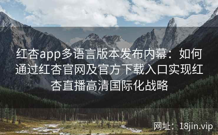 红杏app多语言版本发布内幕：如何通过红杏官网及官方下载入口实现红杏直播高清国际化战略