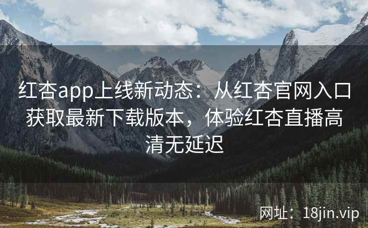 红杏app上线新动态：从红杏官网入口获取最新下载版本，体验红杏直播高清无延迟