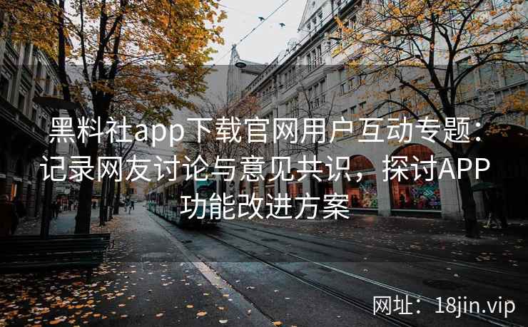 黑料社app下载官网用户互动专题：记录网友讨论与意见共识，探讨APP功能改进方案