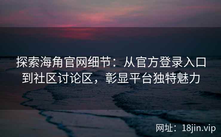 探索海角官网细节：从官方登录入口到社区讨论区，彰显平台独特魅力