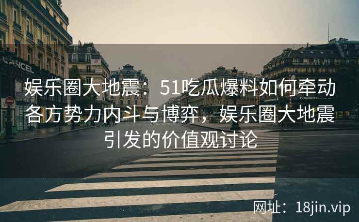 娱乐圈大地震：51吃瓜爆料如何牵动各方势力内斗与博弈，娱乐圈大地震引发的价值观讨论
