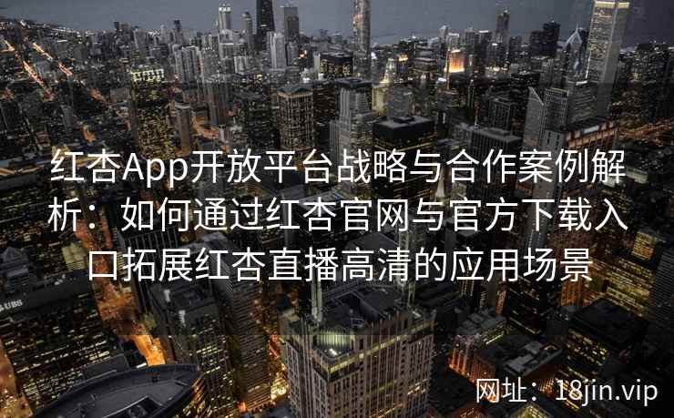 红杏App开放平台战略与合作案例解析：如何通过红杏官网与官方下载入口拓展红杏直播高清的应用场景