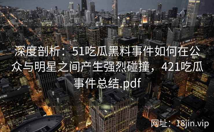 深度剖析：51吃瓜黑料事件如何在公众与明星之间产生强烈碰撞，421吃瓜事件总结.pdf