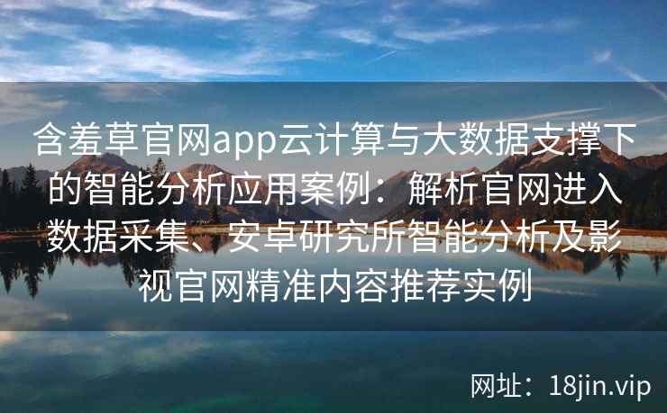 含羞草官网app云计算与大数据支撑下的智能分析应用案例：解析官网进入数据采集、安卓研究所智能分析及影视官网精准内容推荐实例
