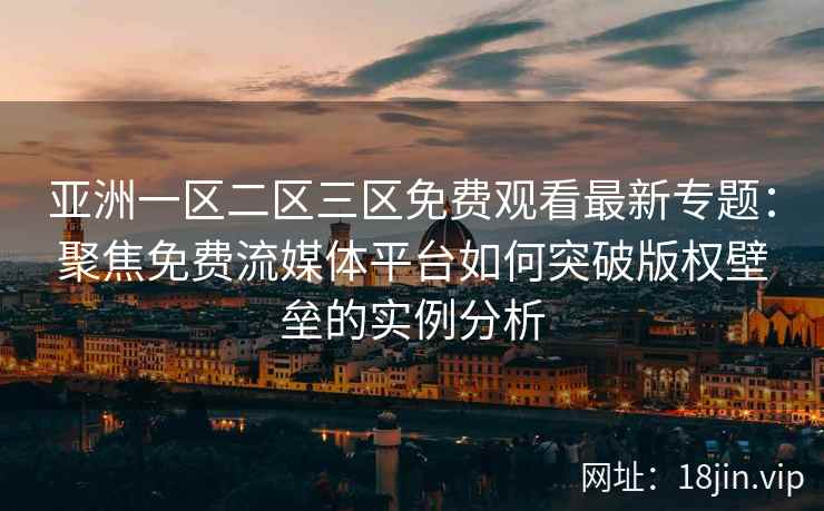 亚洲一区二区三区免费观看最新专题：聚焦免费流媒体平台如何突破版权壁垒的实例分析