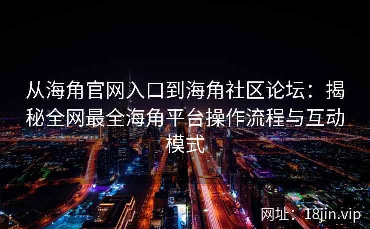 从海角官网入口到海角社区论坛：揭秘全网最全海角平台操作流程与互动模式
