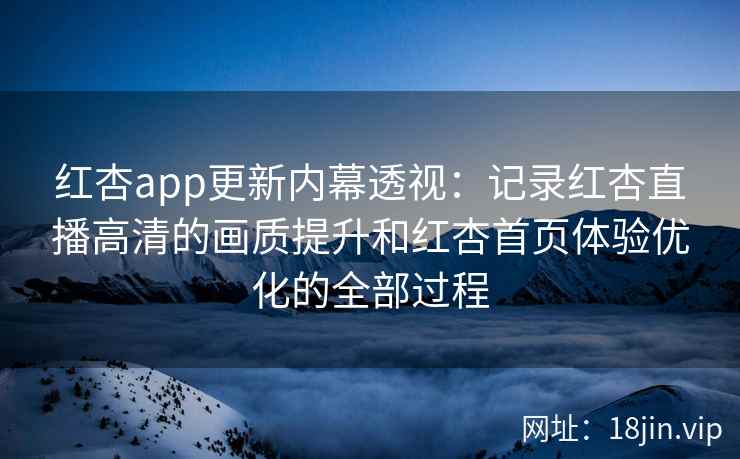 红杏app更新内幕透视：记录红杏直播高清的画质提升和红杏首页体验优化的全部过程