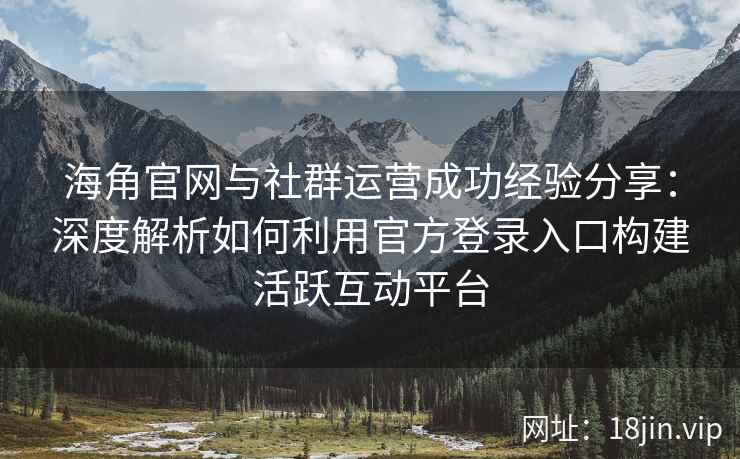 海角官网与社群运营成功经验分享：深度解析如何利用官方登录入口构建活跃互动平台