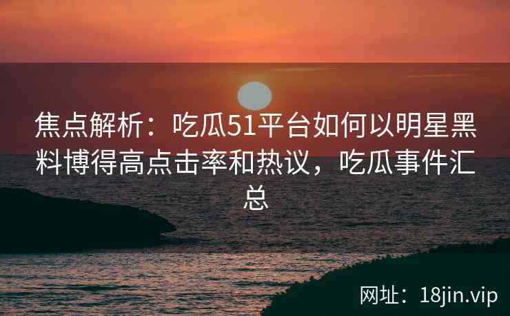 焦点解析：吃瓜51平台如何以明星黑料博得高点击率和热议，吃瓜事件汇总