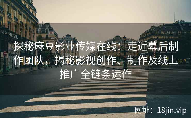 探秘麻豆影业传媒在线：走近幕后制作团队，揭秘影视创作、制作及线上推广全链条运作