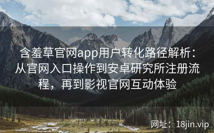 含羞草官网app用户转化路径解析：从官网入口操作到安卓研究所注册流程，再到影视官网互动体验