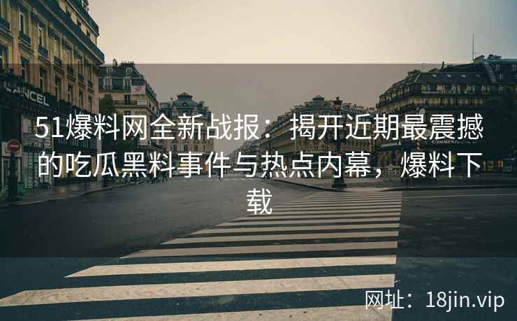 51爆料网全新战报：揭开近期最震撼的吃瓜黑料事件与热点内幕，爆料下载