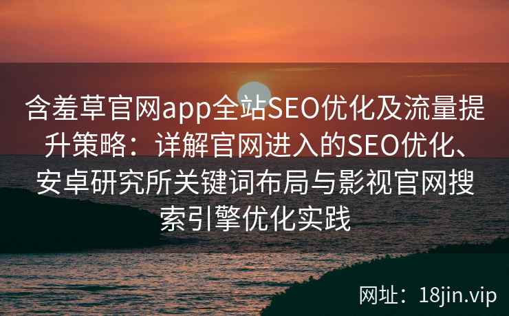 含羞草官网app全站SEO优化及流量提升策略：详解官网进入的SEO优化、安卓研究所关键词布局与影视官网搜索引擎优化实践