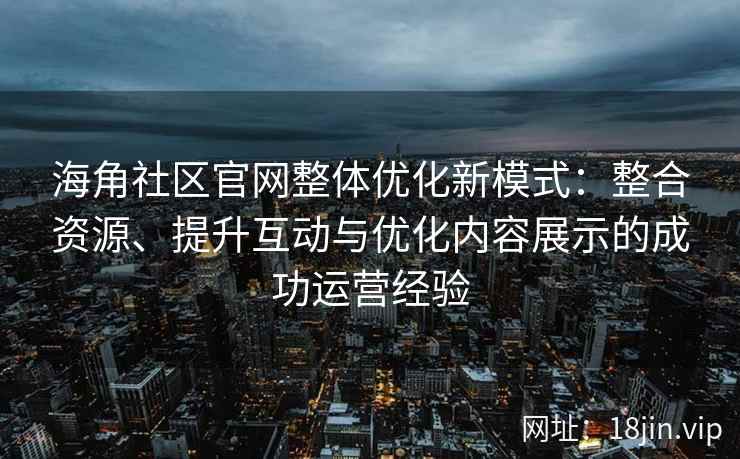 海角社区官网整体优化新模式：整合资源、提升互动与优化内容展示的成功运营经验