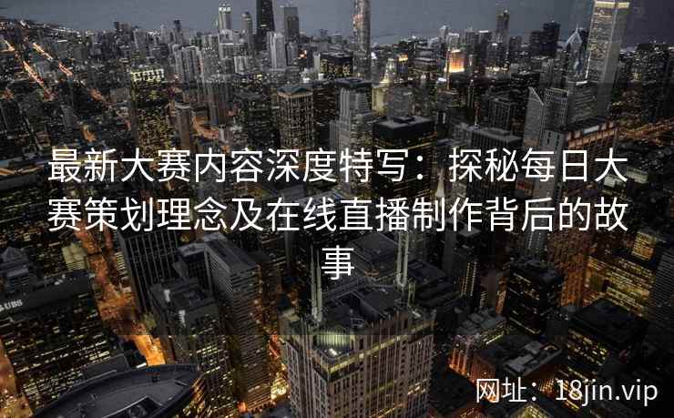 最新大赛内容深度特写：探秘每日大赛策划理念及在线直播制作背后的故事