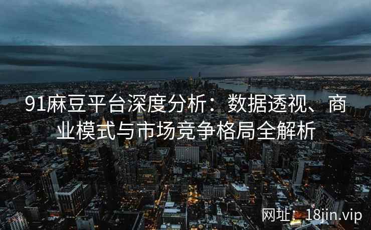 91麻豆平台深度分析：数据透视、商业模式与市场竞争格局全解析