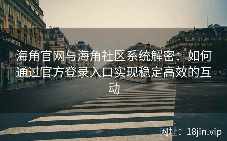海角官网与海角社区系统解密：如何通过官方登录入口实现稳定高效的互动