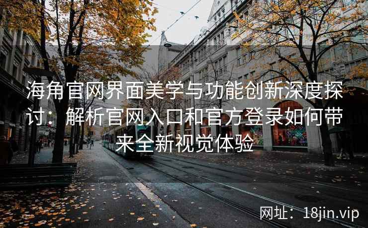 海角官网界面美学与功能创新深度探讨：解析官网入口和官方登录如何带来全新视觉体验