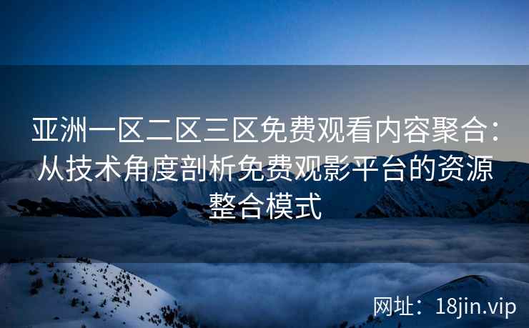 亚洲一区二区三区免费观看内容聚合：从技术角度剖析免费观影平台的资源整合模式