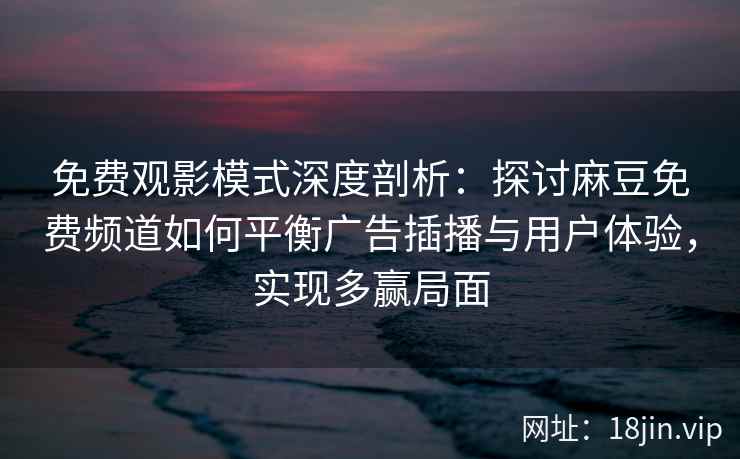 免费观影模式深度剖析：探讨麻豆免费频道如何平衡广告插播与用户体验，实现多赢局面