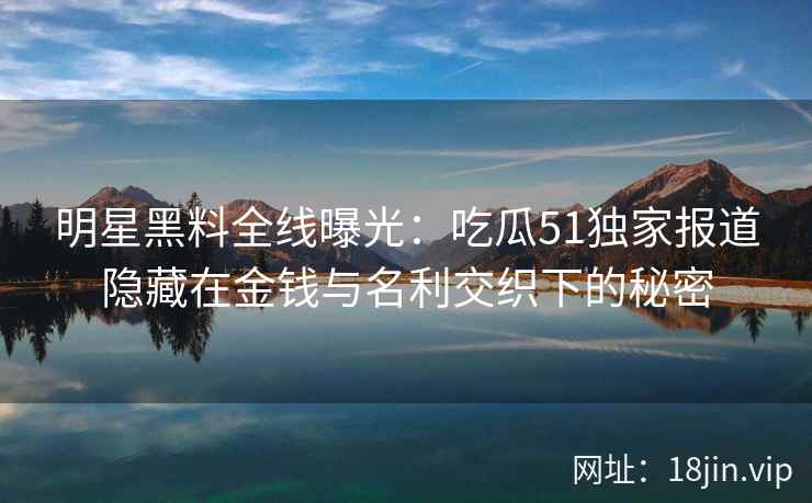 明星黑料全线曝光：吃瓜51独家报道隐藏在金钱与名利交织下的秘密
