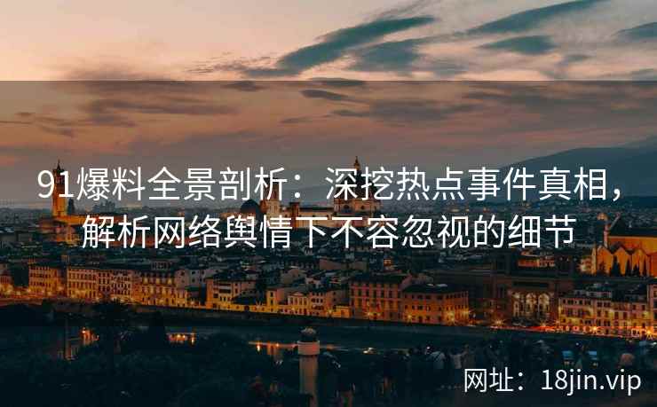 91爆料全景剖析：深挖热点事件真相，解析网络舆情下不容忽视的细节