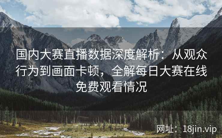 国内大赛直播数据深度解析：从观众行为到画面卡顿，全解每日大赛在线免费观看情况
