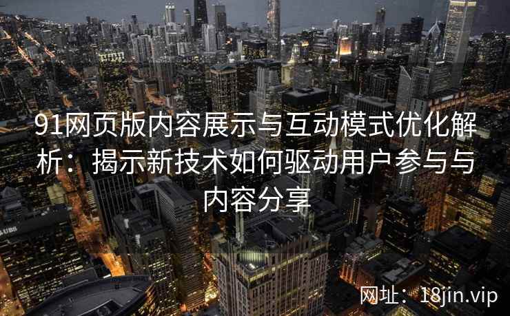 91网页版内容展示与互动模式优化解析：揭示新技术如何驱动用户参与与内容分享