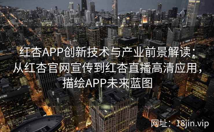 红杏APP创新技术与产业前景解读：从红杏官网宣传到红杏直播高清应用，描绘APP未来蓝图
