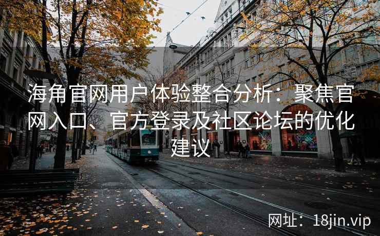 海角官网用户体验整合分析：聚焦官网入口、官方登录及社区论坛的优化建议