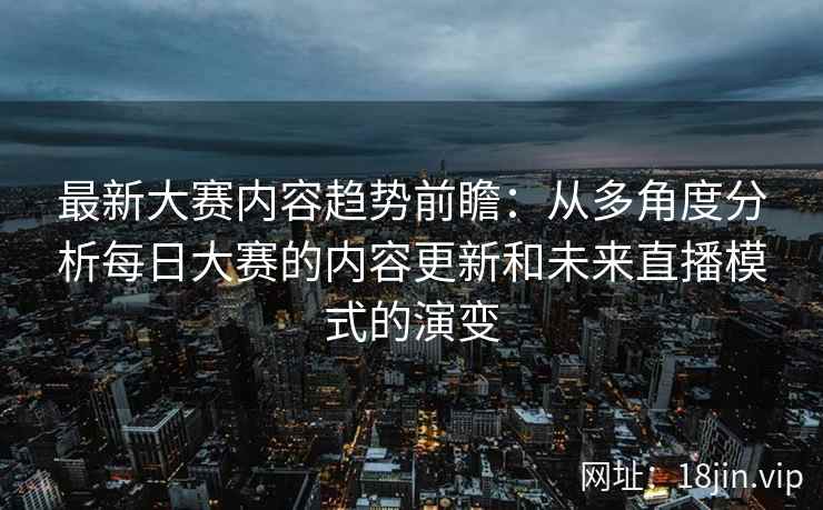 最新大赛内容趋势前瞻：从多角度分析每日大赛的内容更新和未来直播模式的演变