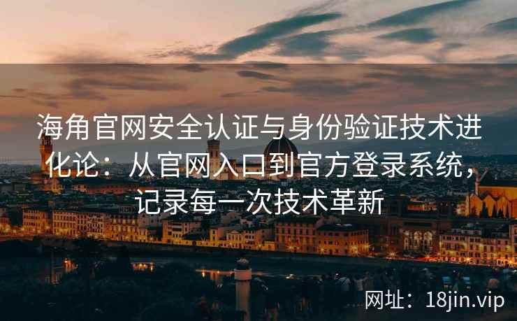 海角官网安全认证与身份验证技术进化论：从官网入口到官方登录系统，记录每一次技术革新