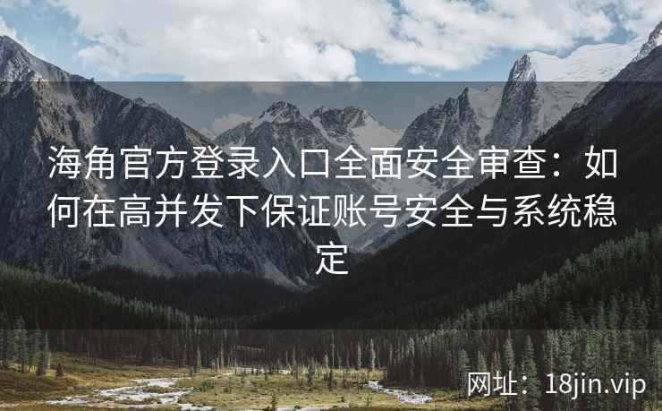 海角官方登录入口全面安全审查：如何在高并发下保证账号安全与系统稳定