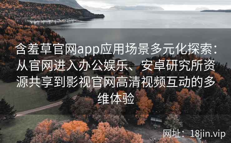 含羞草官网app应用场景多元化探索：从官网进入办公娱乐、安卓研究所资源共享到影视官网高清视频互动的多维体验