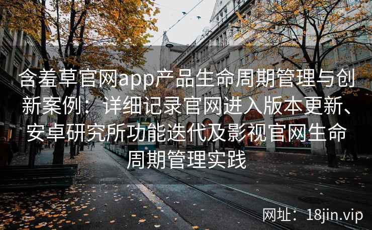 含羞草官网app产品生命周期管理与创新案例：详细记录官网进入版本更新、安卓研究所功能迭代及影视官网生命周期管理实践